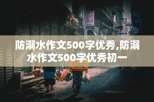 防溺水作文500字优秀,防溺水作文500字优秀初一