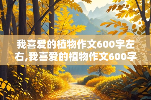 我喜爱的植物作文600字左右,我喜爱的植物作文600字左右普通话