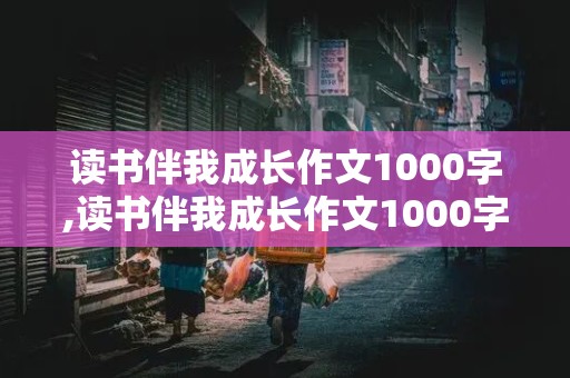 读书伴我成长作文1000字,读书伴我成长作文1000字初中作文