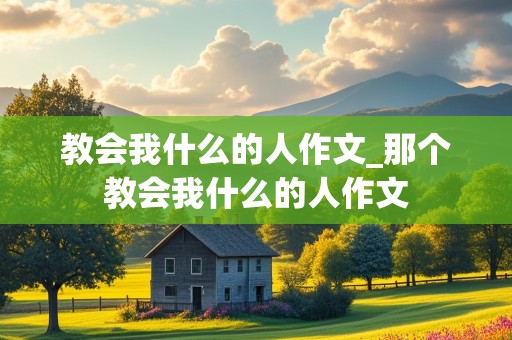 教会我什么的人作文_那个教会我什么的人作文