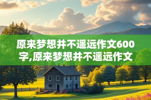 原来梦想并不遥远作文600字,原来梦想并不遥远作文600字初中