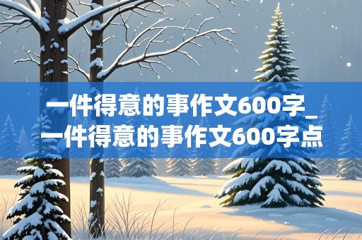 一件得意的事作文600字_一件得意的事作文600字点面结合