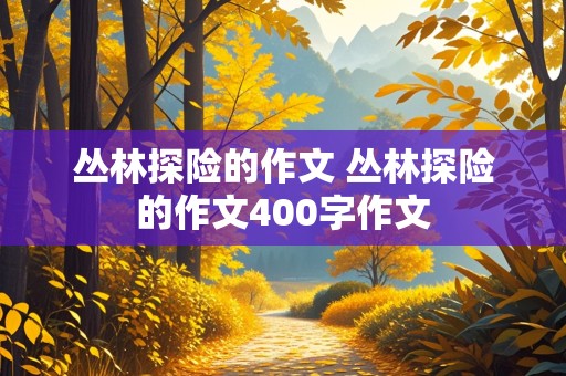 丛林探险的作文 丛林探险的作文400字作文