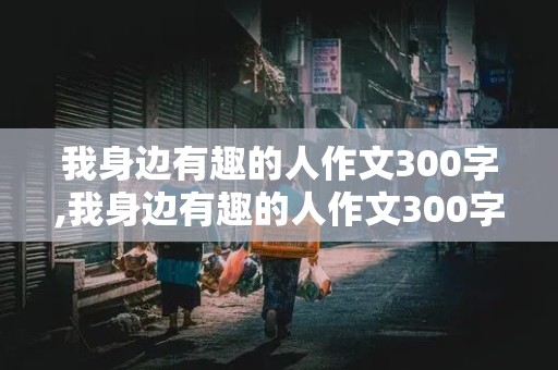 我身边有趣的人作文300字,我身边有趣的人作文300字三年级