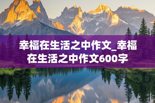 幸福在生活之中作文_幸福在生活之中作文600字