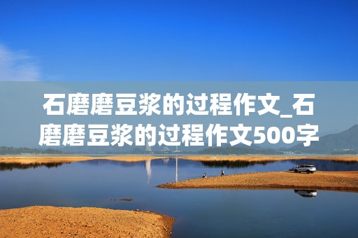 石磨磨豆浆的过程作文_石磨磨豆浆的过程作文500字