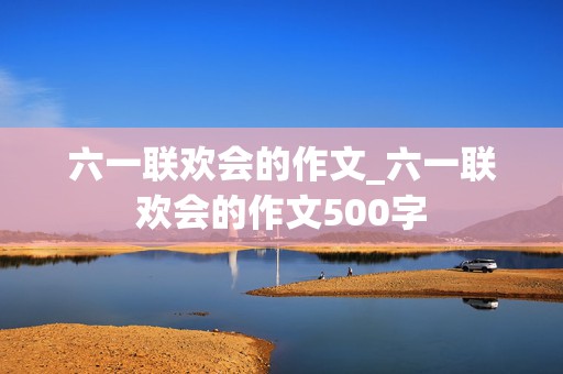 六一联欢会的作文_六一联欢会的作文500字