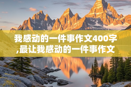 我感动的一件事作文400字,最让我感动的一件事作文400字