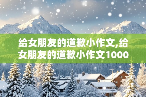 给女朋友的道歉小作文,给女朋友的道歉小作文1000字