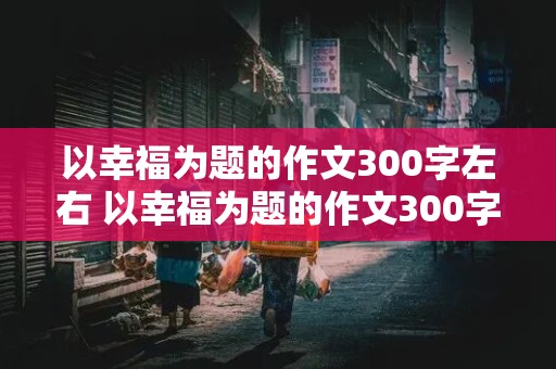 以幸福为题的作文300字左右 以幸福为题的作文300字左右怎么写