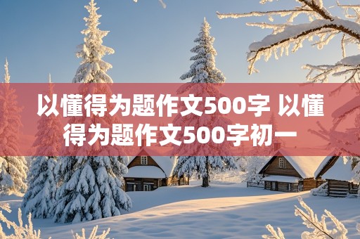 以懂得为题作文500字 以懂得为题作文500字初一