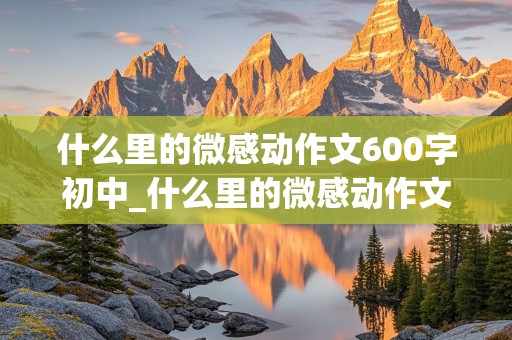 什么里的微感动作文600字初中_什么里的微感动作文600字初三