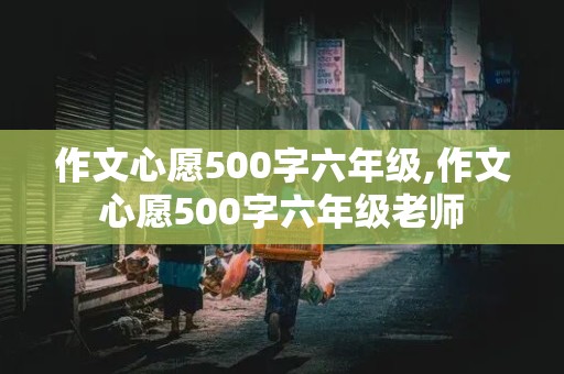 作文心愿500字六年级,作文心愿500字六年级老师