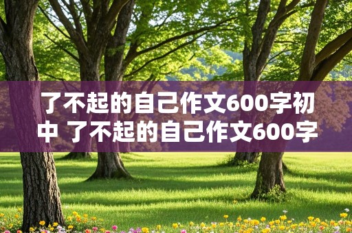 了不起的自己作文600字初中 了不起的自己作文600字初中初三