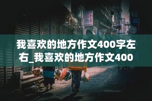 我喜欢的地方作文400字左右_我喜欢的地方作文400字左右怎么写