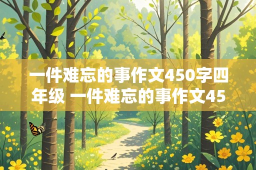 一件难忘的事作文450字四年级 一件难忘的事作文450字四年级优秀