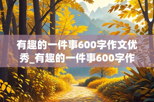 有趣的一件事600字作文优秀_有趣的一件事600字作文优秀初一