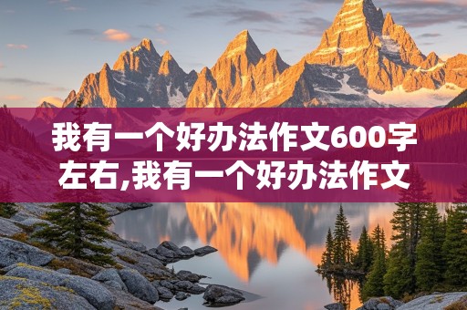 我有一个好办法作文600字左右,我有一个好办法作文600字左右四年级