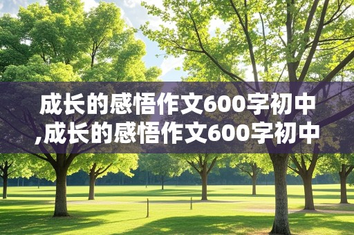 成长的感悟作文600字初中,成长的感悟作文600字初中叙事