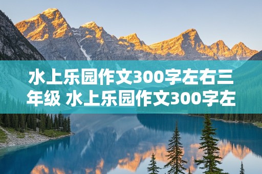 水上乐园作文300字左右三年级 水上乐园作文300字左右三年级上册