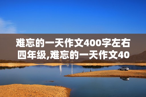 难忘的一天作文400字左右四年级,难忘的一天作文400字左右四年级上册